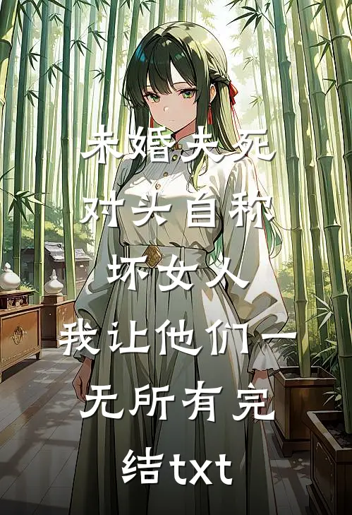 未婚夫死对头自称坏女人，我让他们一无所有完结txt