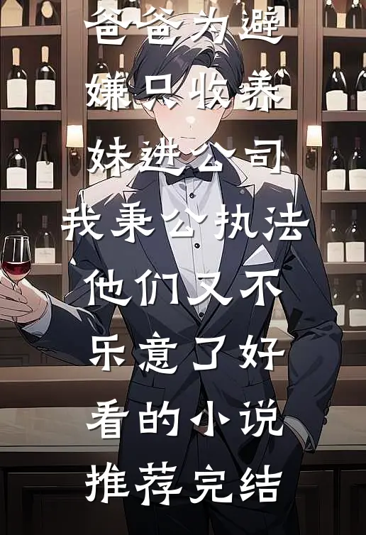 爸爸为避嫌只收养妹进公司，我秉公执法他们又不乐意了好看的小说推荐完结