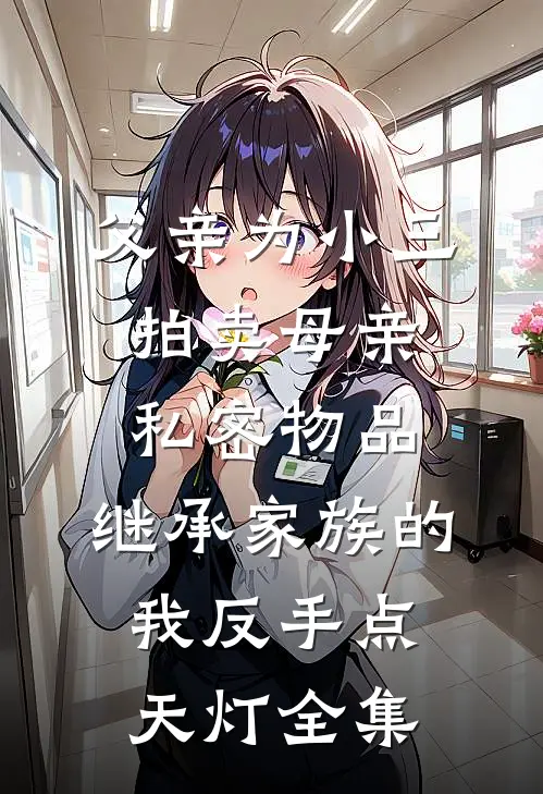 父亲为小三拍卖母亲私密物品，继承家族的我反手点天灯 全集