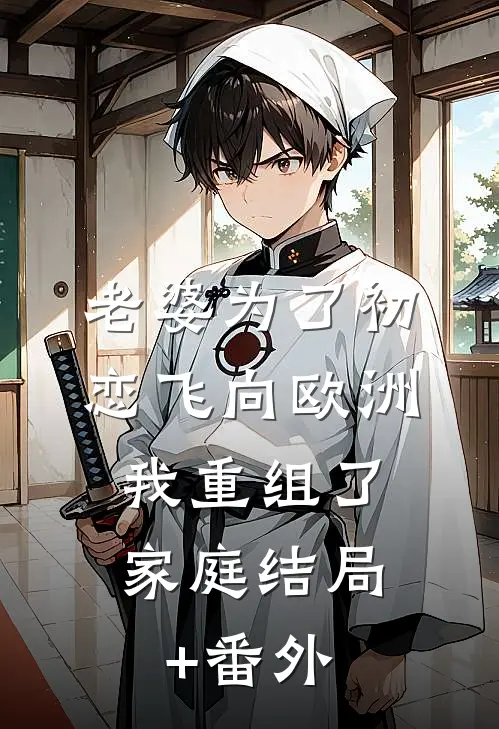 老婆为了初恋飞向欧洲，我重组了家庭结局+番外
