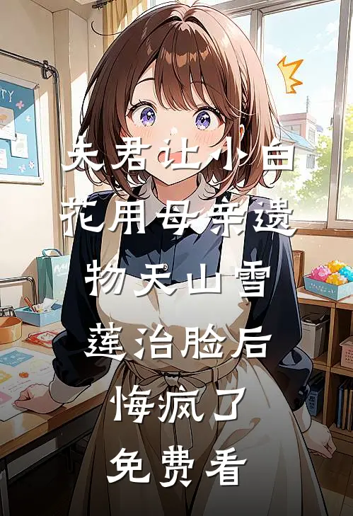 夫君让小白花用母亲遗物天山雪莲治脸后，悔疯了免费看