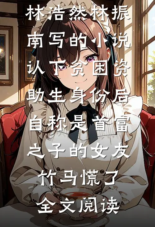 林浩然林振南写的小说认下贫困资助生身份后，自称是首富之子的女友竹马慌了全文阅读