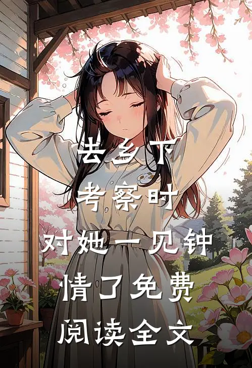 去乡下考察时，对她一见钟情了免费阅读全文