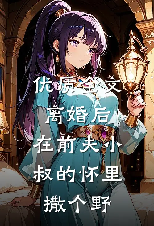 优质全文离婚后，在前夫小叔的怀里撒个野