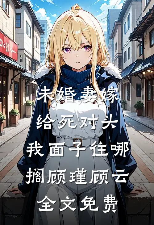 未婚妻嫁给死对头，我面子往哪搁顾瑾顾云全文免费
