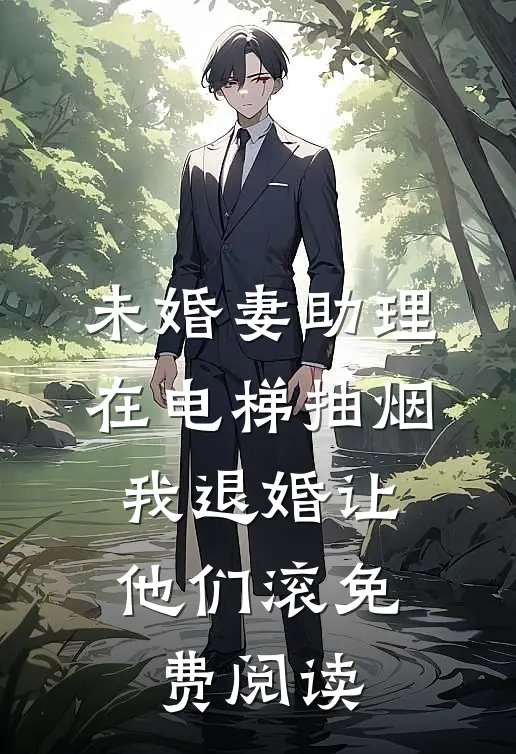 未婚妻助理在电梯抽烟，我退婚让他们滚免费阅读