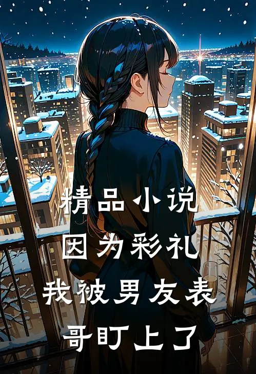精品小说因为彩礼，我被男友表哥盯上了
