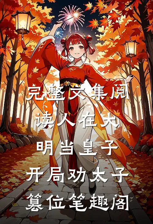 完整文集阅读人在大明当皇子,开局劝太子篡位笔趣阁