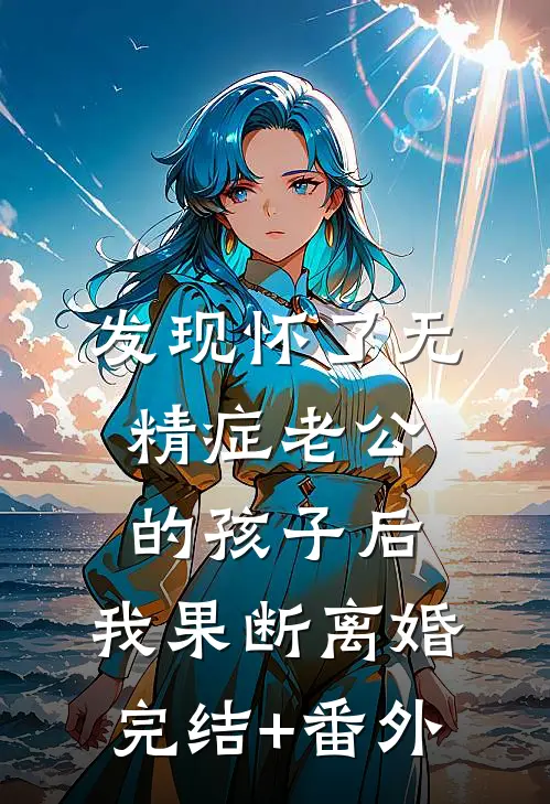 发现怀了无精症老公的孩子后，我果断离婚完结+番外