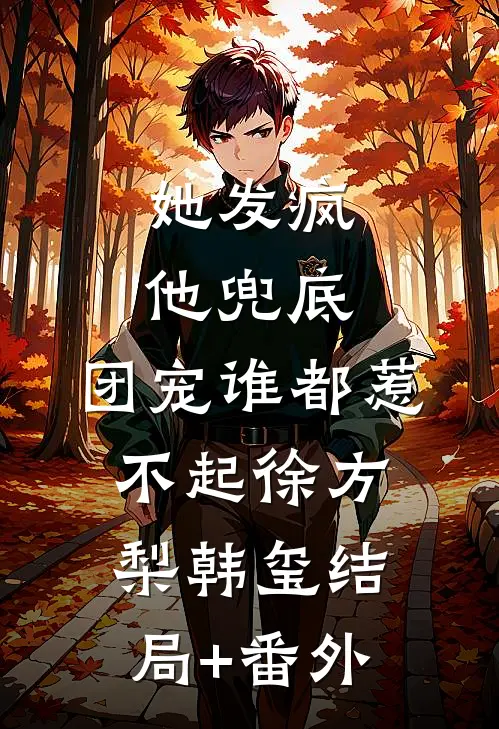 她发疯，他兜底，团宠谁都惹不起徐方梨韩玺结局+番外