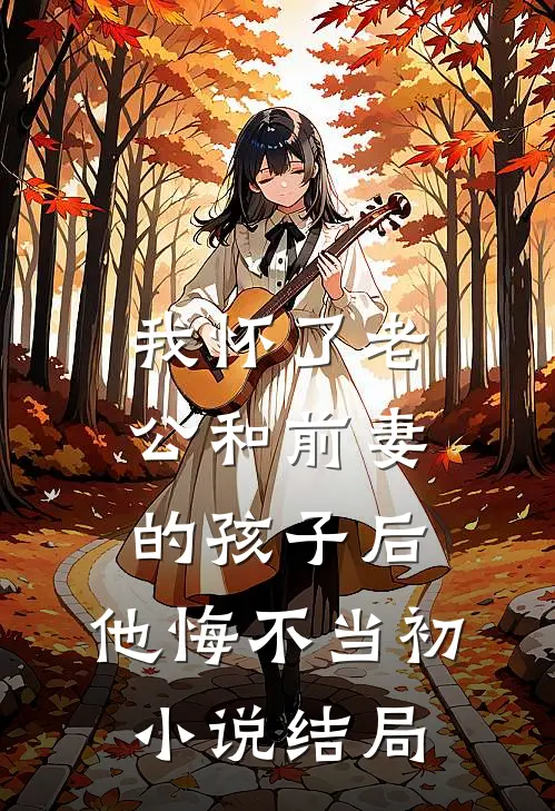 我怀了老公和前妻的孩子后，他悔不当初小说结局