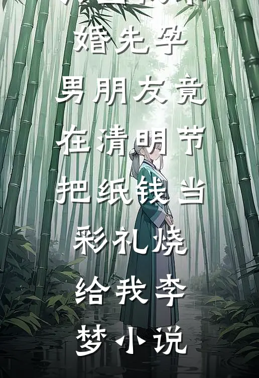 只因我未婚先孕，男朋友竟在清明节把纸钱当彩礼烧给我李梦小说