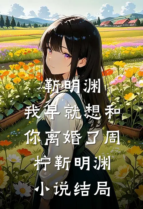 靳明渊，我早就想和你离婚了周柠靳明渊小说结局