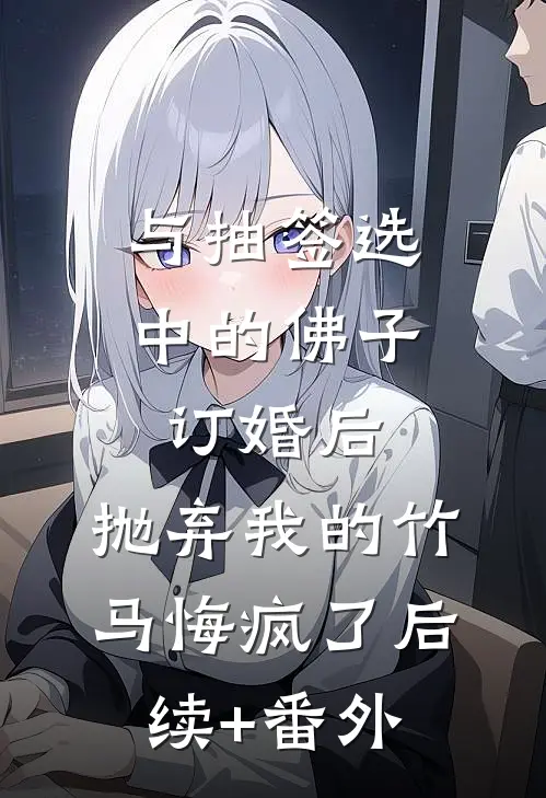 与抽签选中的佛子订婚后，抛弃我的竹马悔疯了后续+番外