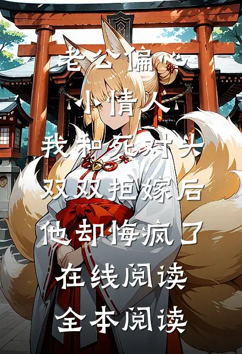 老公偏心小情人，我和死对头双双拒嫁后他却悔疯了在线阅读全本阅读