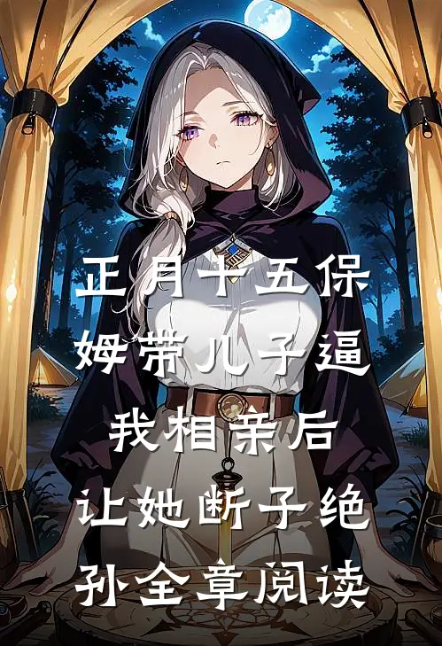 正月十五保姆带儿子逼我相亲后，让她断子绝孙全章阅读