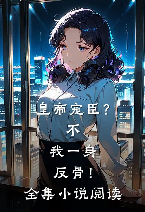 皇帝宠臣？不，我一身反骨！全集小说阅读