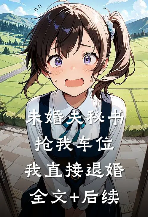 未婚夫秘书抢我车位，我直接退婚全文+后续