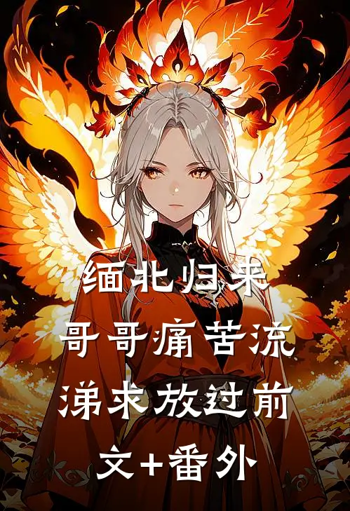 缅北归来，哥哥痛苦流涕求放过前文+番外