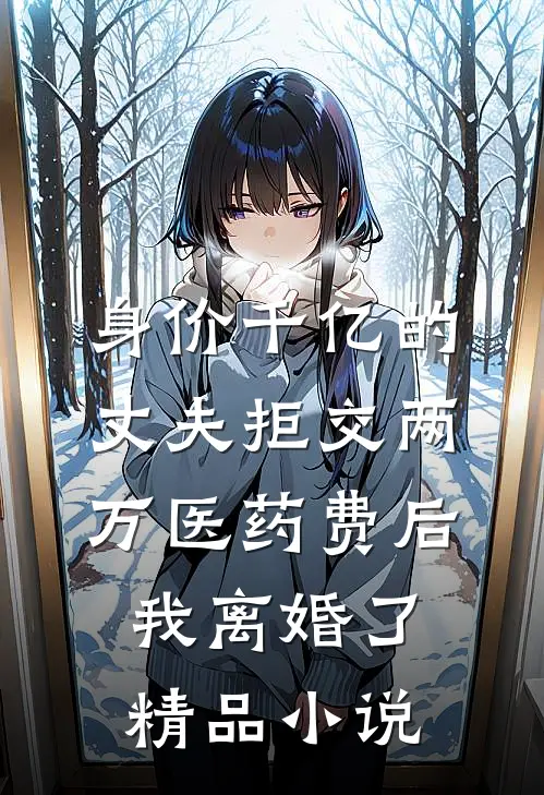 身价千亿的丈夫拒交两万医药费后，我离婚了精品小说