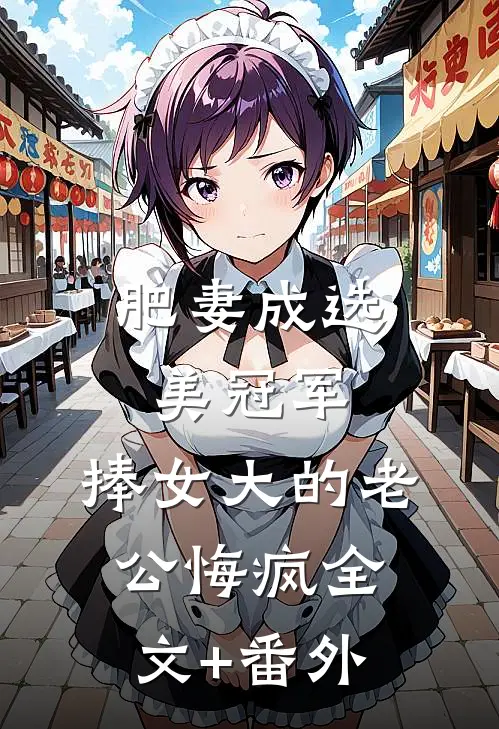 肥妻成选美冠军，捧女大的老公悔疯全文+番外
