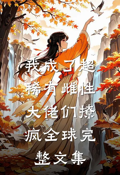 我成了超稀有雌性，大佬们撩疯全球完整文集