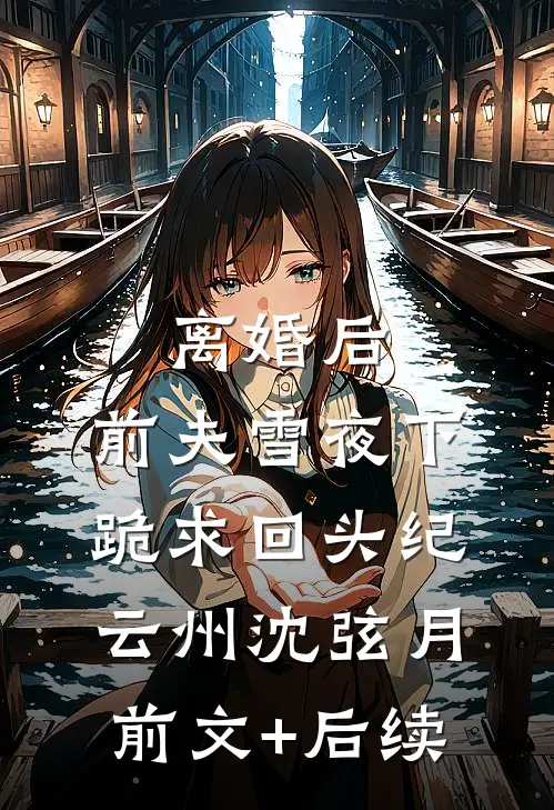 离婚后，前夫雪夜下跪求回头纪云州沈弦月前文+后续
