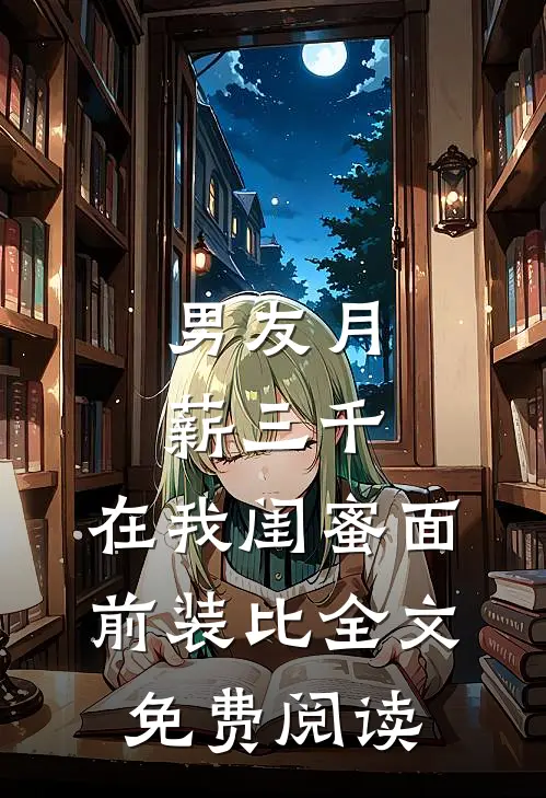 男友月薪三千，在我闺蜜面前装比全文免费阅读