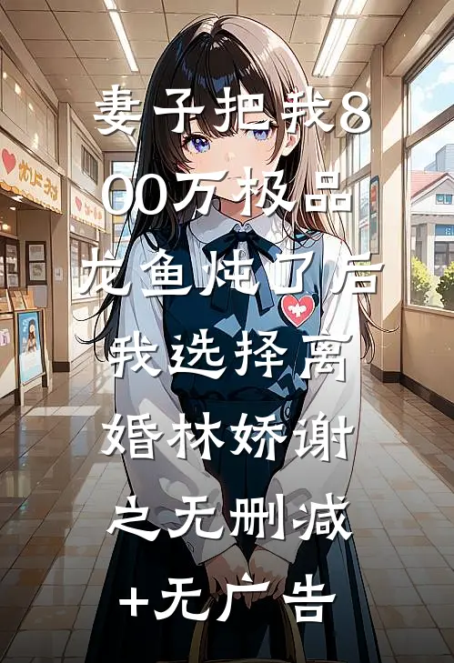妻子把我800万极品龙鱼炖了后，我选择离婚林娇谢之无删减+无广告