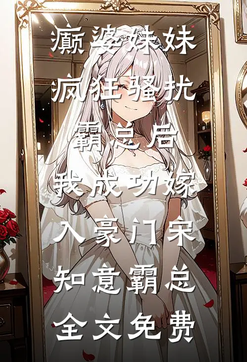 癫婆妹妹疯狂骚扰霸总后，我成功嫁入豪门宋知意霸总全文免费