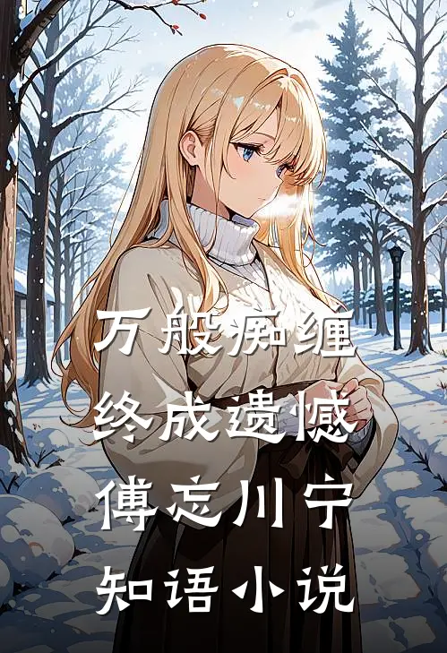 万般痴缠，终成遗憾傅忘川宁知语小说