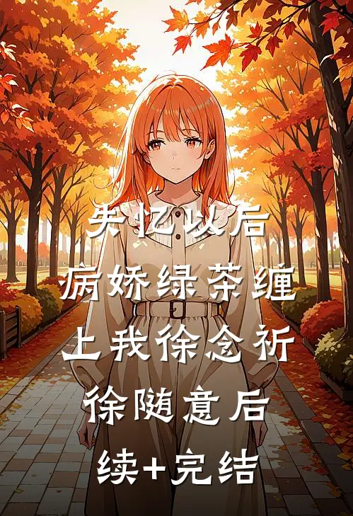 失忆以后，病娇绿茶缠上我徐念祈徐随意后续+完结