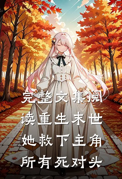 完整文集阅读重生末世：她救下主角所有死对头