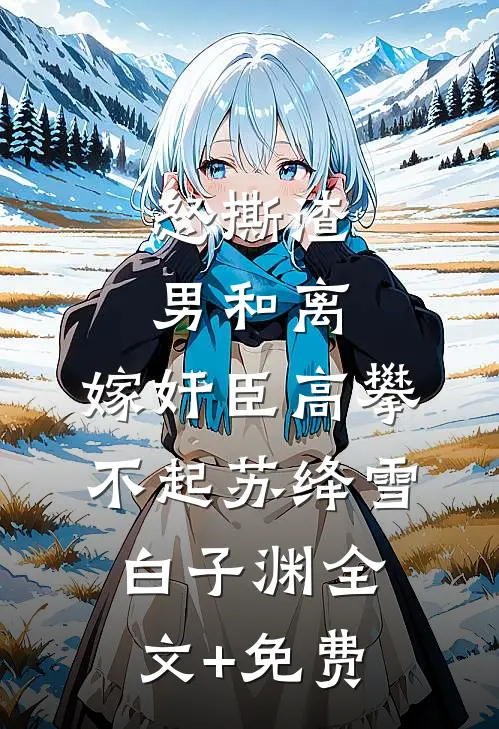 怒撕渣男和离，嫁奸臣高攀不起苏绛雪白子渊全文+免费