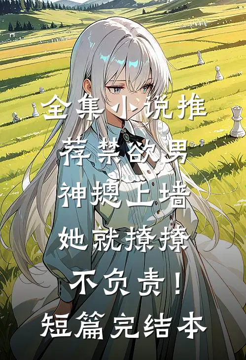 全集小说推荐禁欲男神摁上墙，她就撩撩不负责！短篇完结本