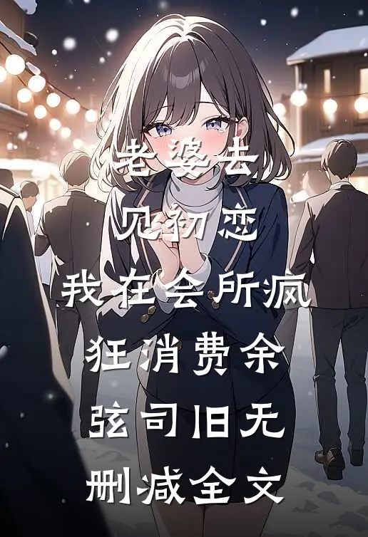 老婆去见初恋，我在会所疯狂消费余弦司旧无删减全文