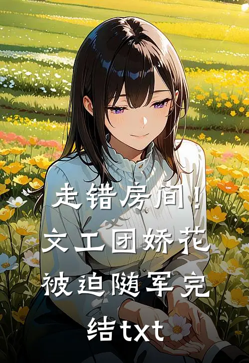 走错房间！文工团娇花被迫随军完结txt