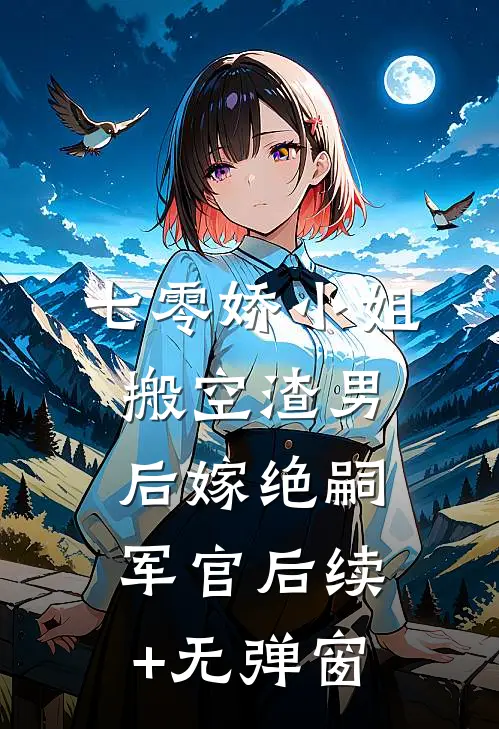 七零娇小姐搬空渣男后嫁绝嗣军官后续+无弹窗