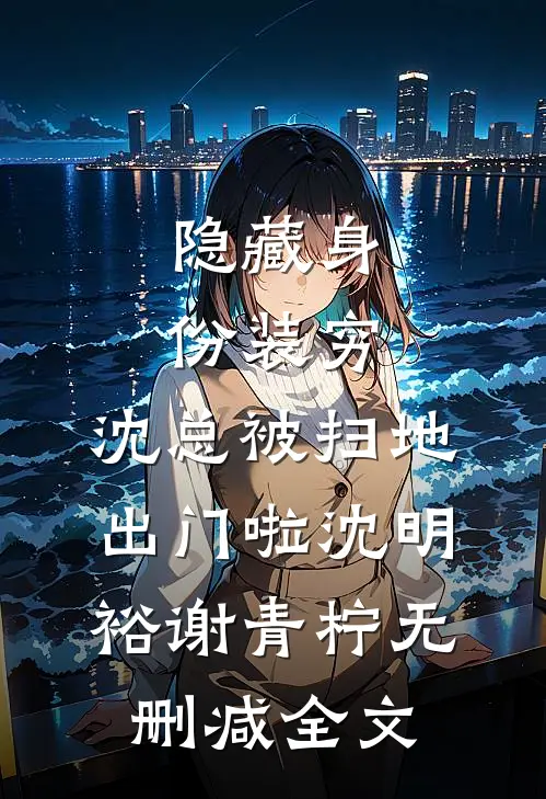 隐藏身份装穷，沈总被扫地出门啦沈明裕谢青柠无删减全文