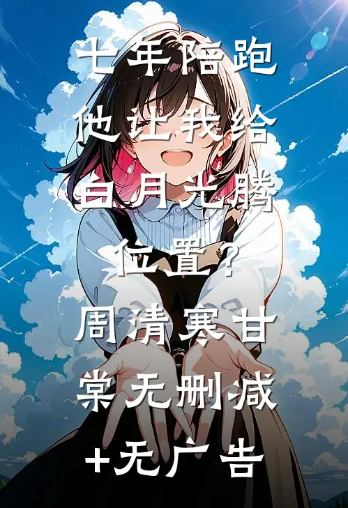 七年陪跑，他让我给白月光腾位置？周清寒甘棠无删减+无广告