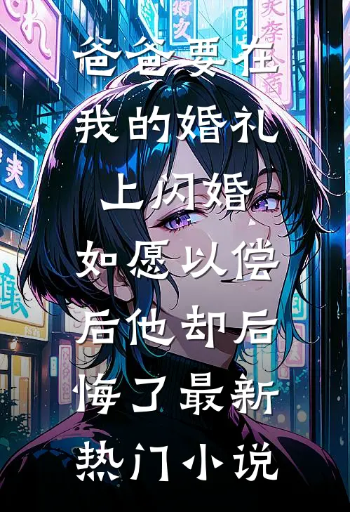 爸爸要在我的婚礼上闪婚，如愿以偿后他却后悔了最新热门小说