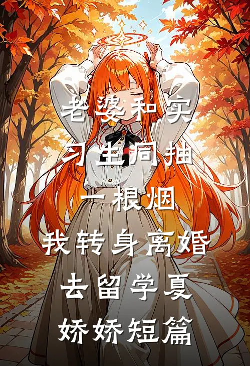 老婆和实习生同抽一根烟，我转身离婚去留学夏娇娇短篇