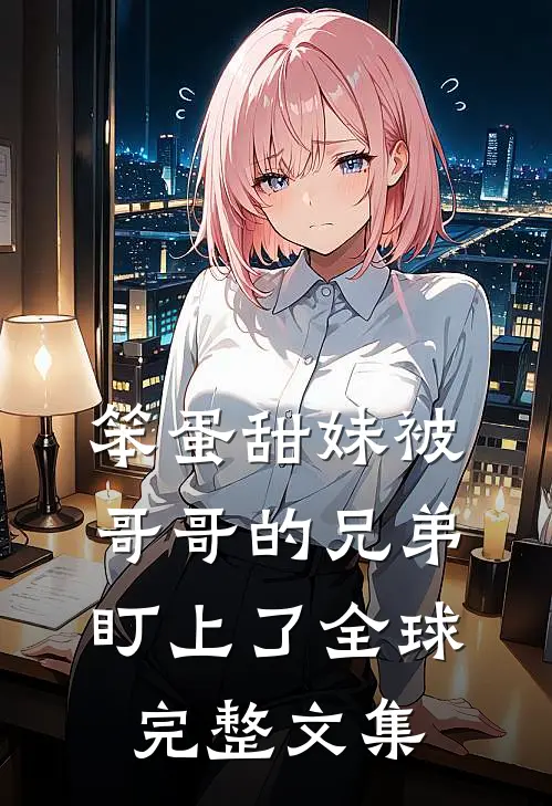 笨蛋甜妹被哥哥的兄弟盯上了全球完整文集
