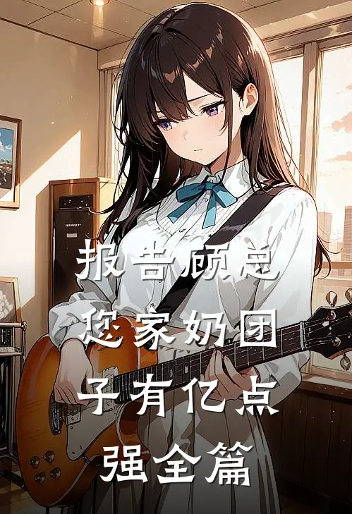 报告顾总，您家奶团子有亿点强全篇