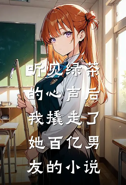 听见绿茶的心声后，我撬走了她百亿男友的小说