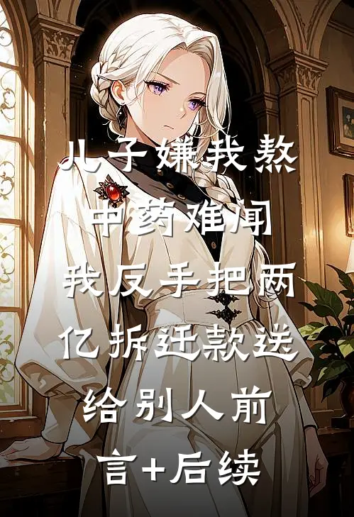儿子嫌我熬中药难闻，我反手把两亿拆迁款送给别人前言+后续