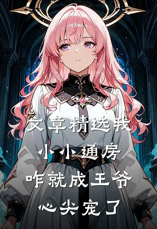 文章精选我小小通房，咋就成王爷心尖宠了