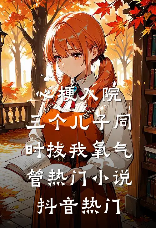 心梗入院，三个儿子同时拔我氧气管热门小说抖音热门