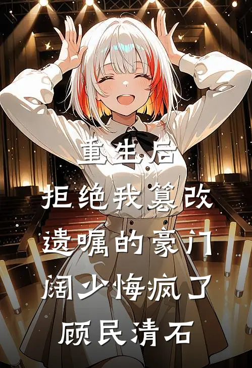 重生后，拒绝我篡改遗嘱的豪门阔少悔疯了顾民清石