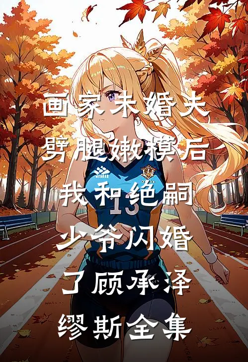 画家未婚夫劈腿嫩模后，我和绝嗣少爷闪婚了顾承泽缪斯全集